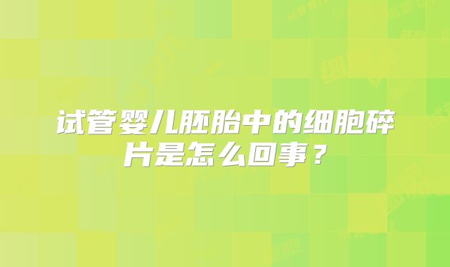 试管婴儿胚胎中的细胞碎片是怎么回事?