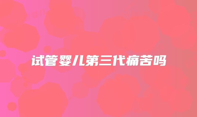 试管婴儿第三代痛苦吗