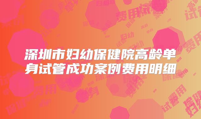深圳市妇幼保健院高龄单身试管成功案例费用明细