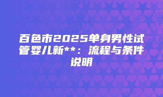 百色市2025单身男性试管婴儿新**:流程与条件说明