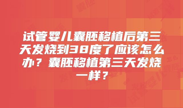 试管婴儿囊胚移植后第三天发烧到38度了应该怎么办？囊胚移植第三天发烧一样？