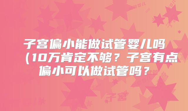 子宫偏小能做试管婴儿吗（10万肯定不够？子宫有点偏小可以做试管吗？