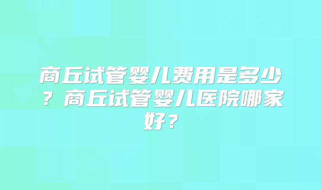 商丘试管婴儿费用是多少？商丘试管婴儿医院哪家好？