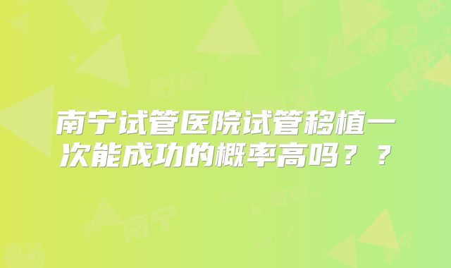 南宁试管医院试管移植一次能成功的概率高吗？？