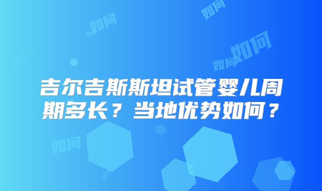 吉尔吉斯斯坦试管婴儿周期多长?当地优势如何?
