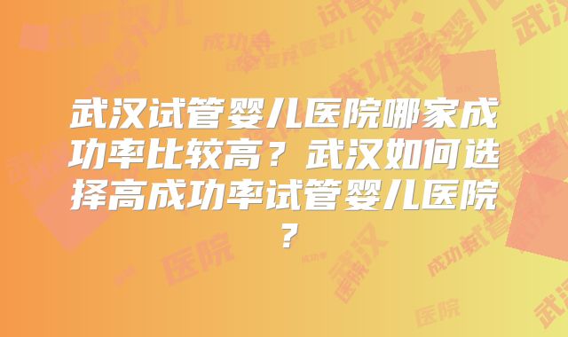 武汉试管婴儿医院哪家成功率比较高?武汉如何选择高成功率试管婴儿医院?