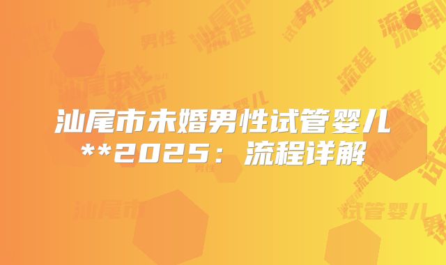 汕尾市未婚男性试管婴儿**2025:流程详解