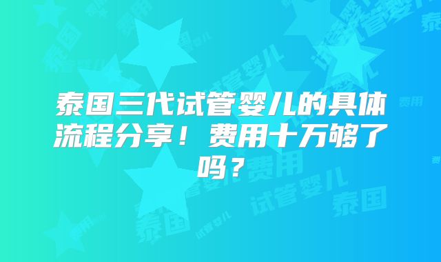 泰国三代试管婴儿的具体流程分享!费用十万够了吗?