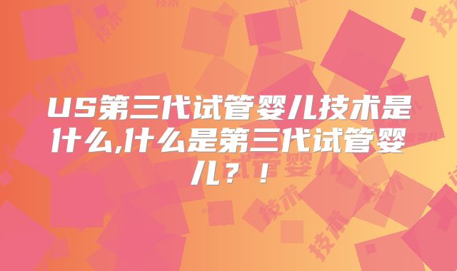 US第三代试管婴儿技术是什么,什么是第三代试管婴儿?!