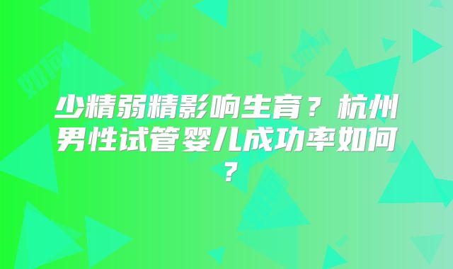 少精弱精影响生育?杭州男性试管婴儿成功率如何?