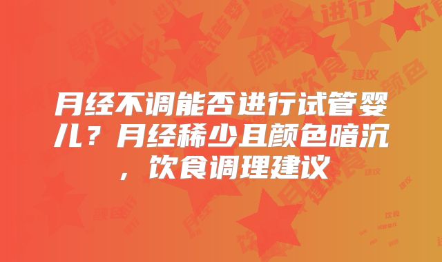 月经不调能否进行试管婴儿?月经稀少且颜色暗沉,饮食调理建议