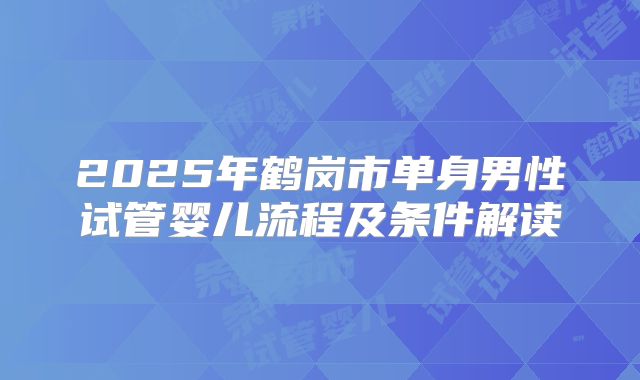 2025年鹤岗市单身男性试管婴儿流程及条件解读