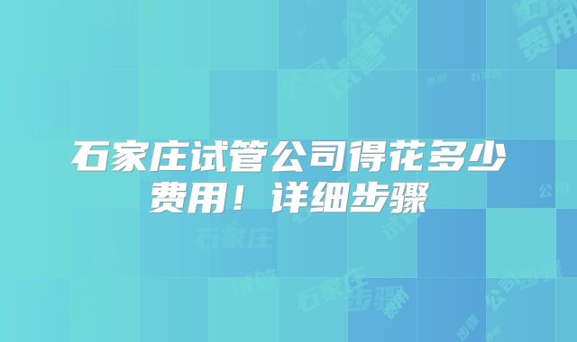 石家庄试管公司得花多少费用！详细步骤