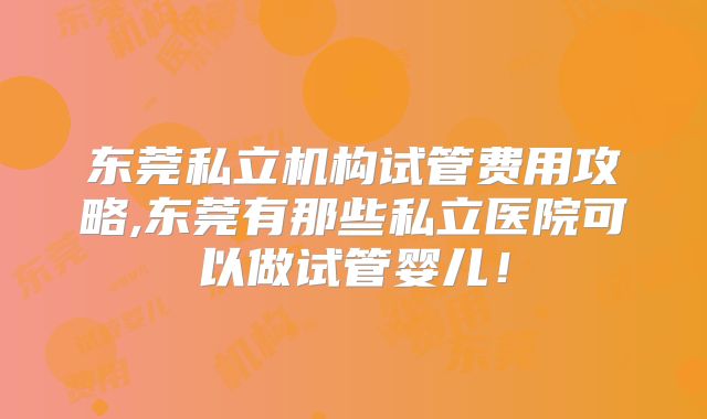 东莞私立机构试管费用攻略,东莞有那些私立医院可以做试管婴儿!