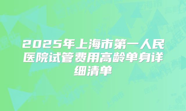 2025年上海市第一人民医院试管费用高龄单身详细清单