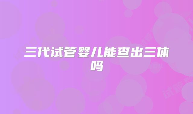 三代试管婴儿能查出三体吗