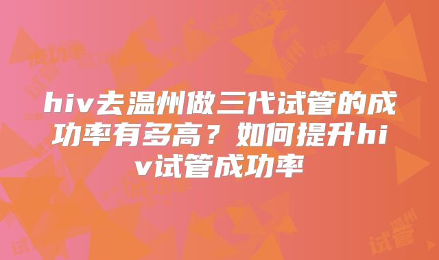 hiv去温州做三代试管的成功率有多高?如何提升hiv试管成功率