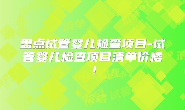 盘点试管婴儿检查项目-试管婴儿检查项目清单价格!