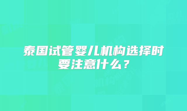 泰国试管婴儿机构选择时要注意什么?
