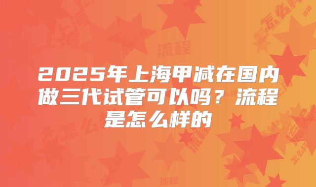 2025年上海甲减在国内做三代试管可以吗?流程是怎么样的