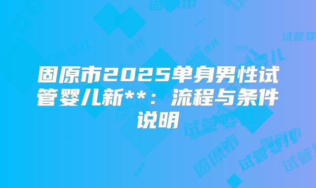 固原市2025单身男性试管婴儿新**：流程与条件说明