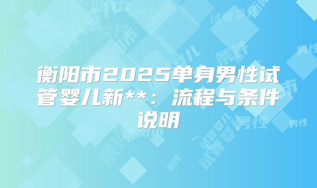 衡阳市2025单身男性试管婴儿新**:流程与条件说明