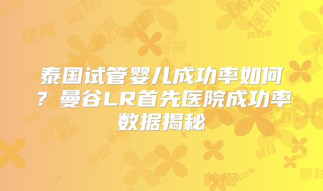 泰国试管婴儿成功率如何?曼谷LR首先医院成功率数据揭秘