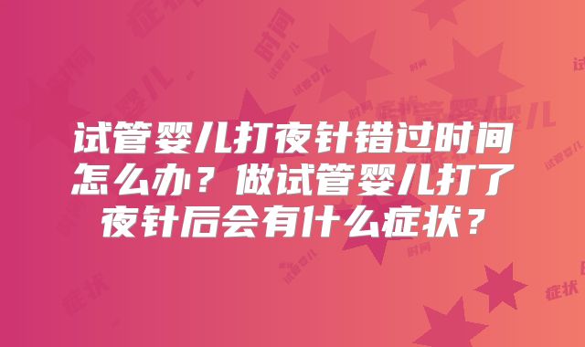 试管婴儿打夜针错过时间怎么办?做试管婴儿打了夜针后会有什么症状?
