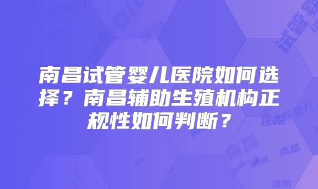 南昌试管婴儿医院如何选择?南昌辅助生殖机构正规性如何判断?
