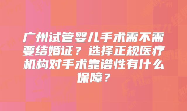 广州试管婴儿手术需不需要结婚证？选择正规医疗机构对手术靠谱性有什么保障？