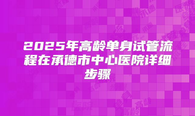 2025年高龄单身试管流程在承德市中心医院详细步骤