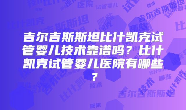 吉尔吉斯斯坦比什凯克试管婴儿技术靠谱吗？比什凯克试管婴儿医院有哪些？