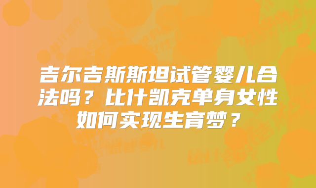吉尔吉斯斯坦试管婴儿合法吗？比什凯克单身女性如何实现生育梦？