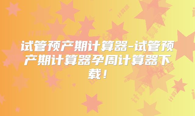 试管预产期计算器-试管预产期计算器孕周计算器下载!
