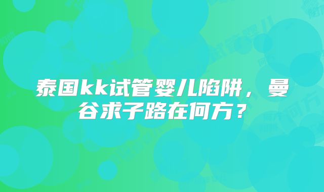 泰国kk试管婴儿陷阱,曼谷求子路在何方?
