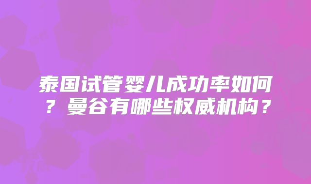 泰国试管婴儿成功率如何?曼谷有哪些权威机构?