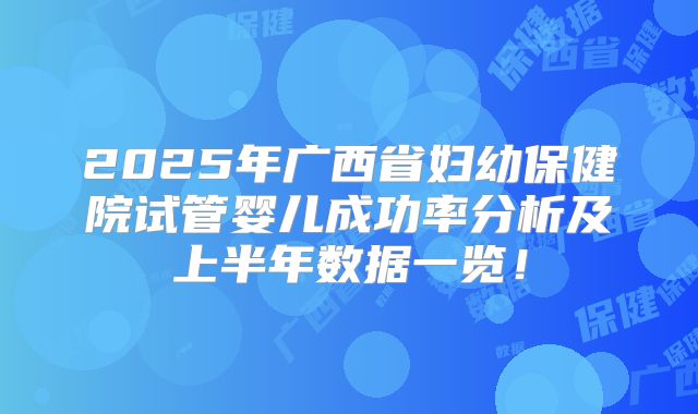 2025年广西省妇幼保健院试管婴儿成功率分析及上半年数据一览！