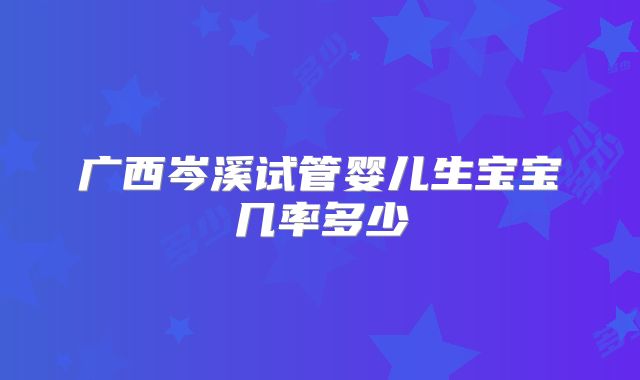 广西岑溪试管婴儿生宝宝几率多少