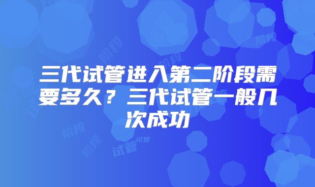三代试管进入第二阶段需要多久？三代试管一般几次成功