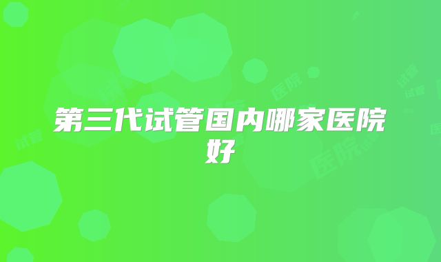 第三代试管国内哪家医院好