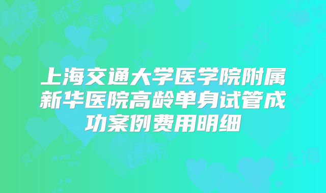 上海交通大学医学院附属新华医院高龄单身试管成功案例费用明细