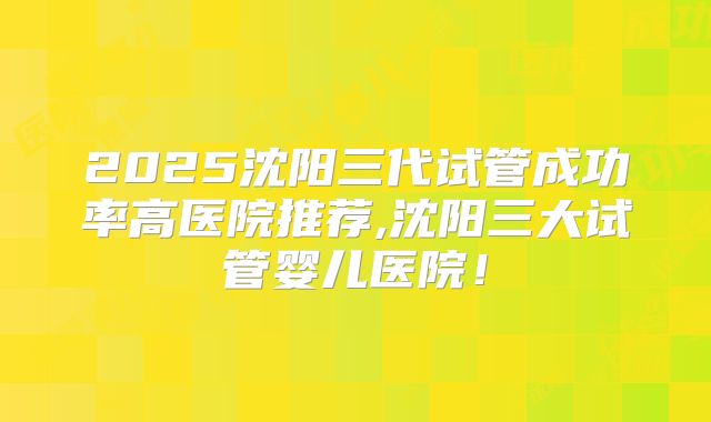 2025沈阳三代试管成功率高医院推荐,沈阳三大试管婴儿医院！