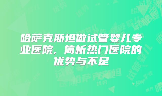 哈萨克斯坦做试管婴儿专业医院, 简析热门医院的优势与不足