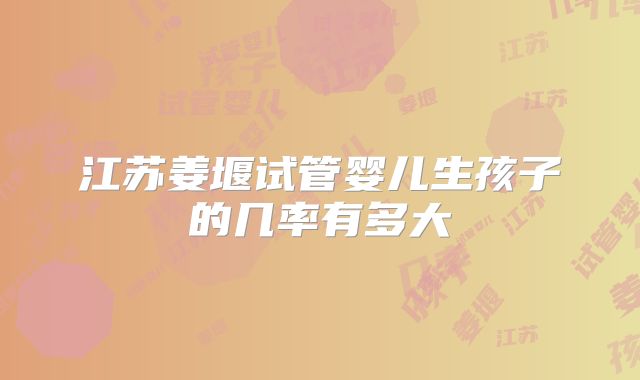 江苏姜堰试管婴儿生孩子的几率有多大