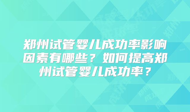 郑州试管婴儿成功率影响因素有哪些?如何提高郑州试管婴儿成功率?