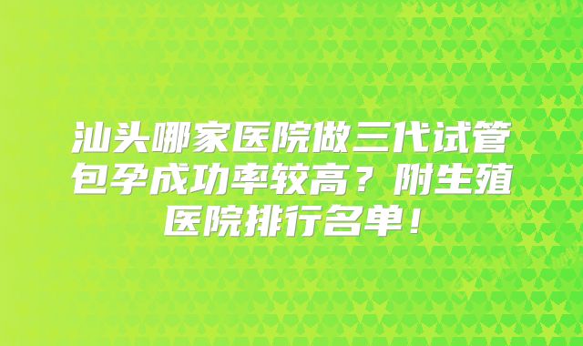 汕头哪家医院做三代试管包孕成功率较高？附生殖医院排行名单！