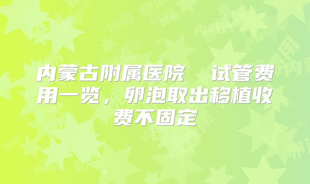内蒙古附属医院 试管费用一览,卵泡取出移植收费不固定