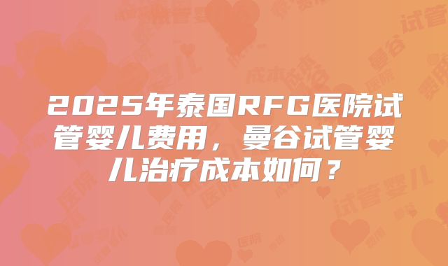 2025年泰国RFG医院试管婴儿费用,曼谷试管婴儿治疗成本如何?