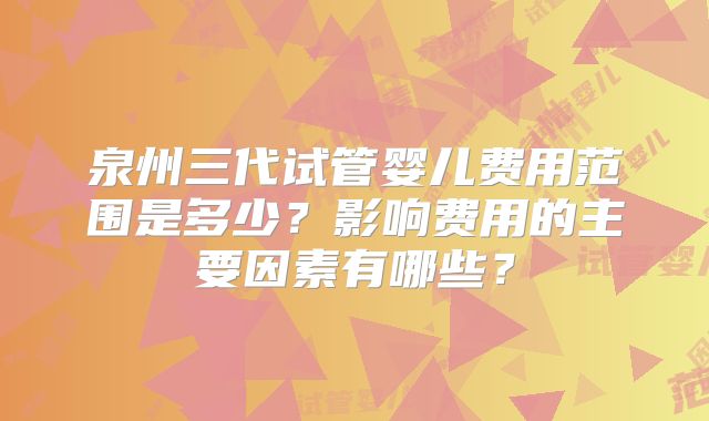 泉州三代试管婴儿费用范围是多少?影响费用的主要因素有哪些?