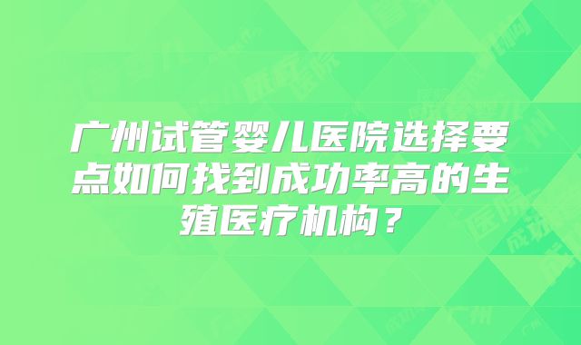 广州试管婴儿医院选择要点如何找到成功率高的生殖医疗机构？